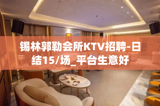 锡林郭勒会所KTV招聘-日结15/场_平台生意好
