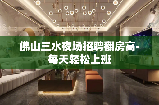 佛山三水夜场招聘翻房高-每天轻松上班