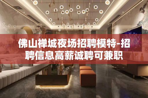 佛山禅城夜场招聘模特-招聘信息高薪诚聘可兼职