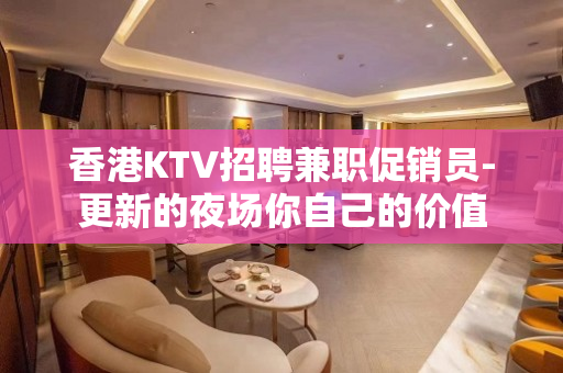 香港KTV招聘兼职促销员-更新的夜场你自己的价值