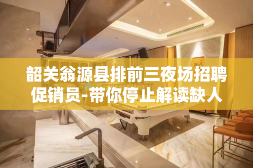 韶关翁源县排前三夜场招聘促销员-带你停止解读缺人上班