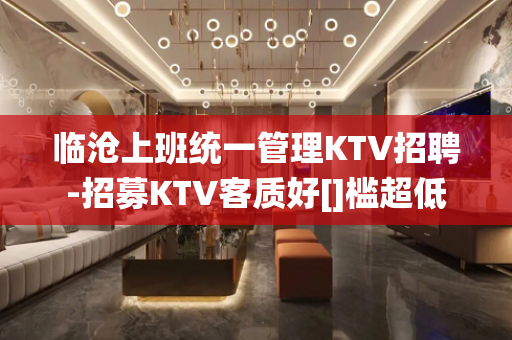 临沧上班统一管理KTV招聘-招募KTV客质好[]槛超低