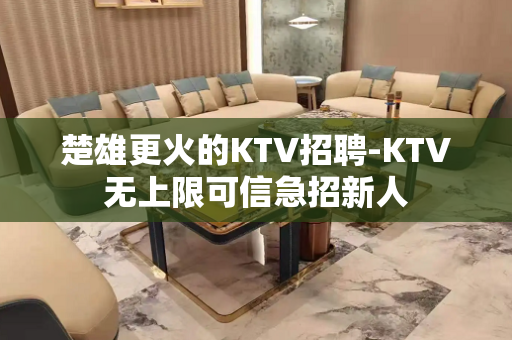 楚雄更火的KTV招聘-KTV无上限可信急招新人