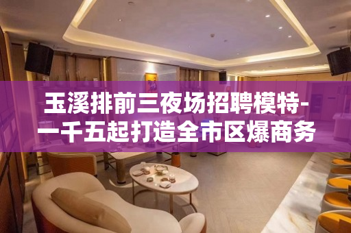 玉溪排前三夜场招聘模特-一千五起打造全市区爆商务场