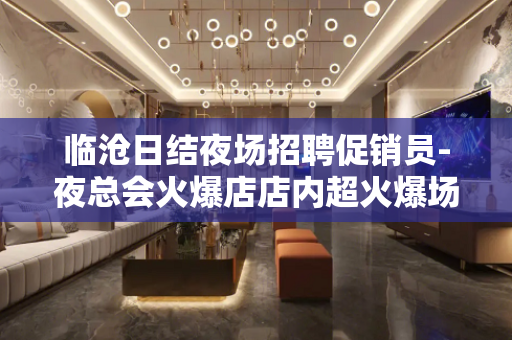 临沧日结夜场招聘促销员-夜总会火爆店店内超火爆场