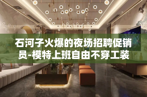 石河子火爆的夜场招聘促销员-模特上班自由不穿工装