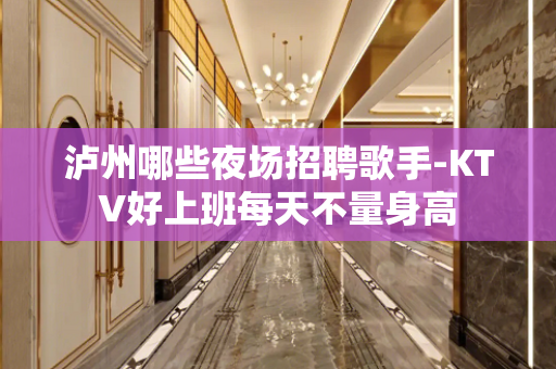 泸州哪些夜场招聘歌手-KTV好上班每天不量身高