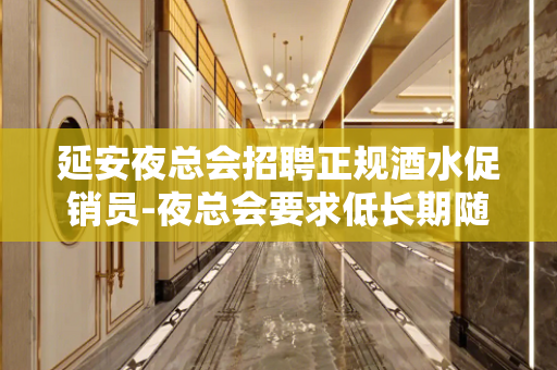 延安夜总会招聘正规酒水促销员-夜总会要求低长期随时接待