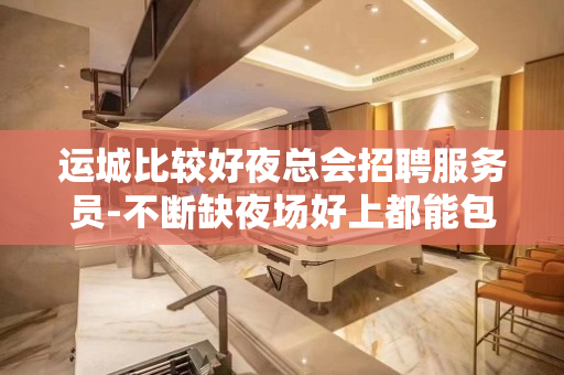 运城比较好夜总会招聘服务员-不断缺夜场好上都能包容你