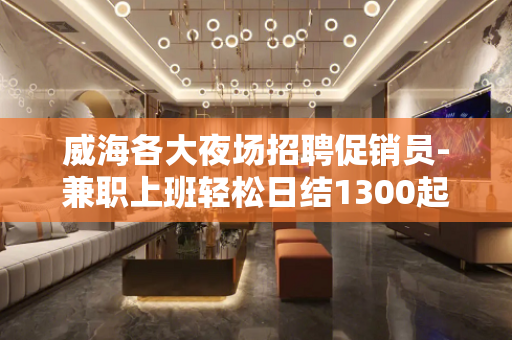 威海各大夜场招聘促销员-兼职上班轻松日结1300起