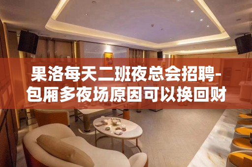 果洛每天二班夜总会招聘-包厢多夜场原因可以换回财富