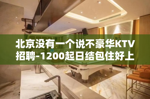 北京没有一个说不豪华KTV招聘-1200起日结包住好上班最重