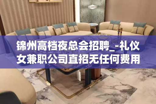 锦州高档夜总会招聘_-礼仪女兼职公司直招无任何费用