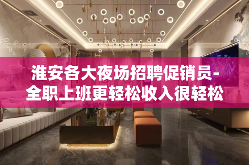 淮安各大夜场招聘促销员-全职上班更轻松收入很轻松的