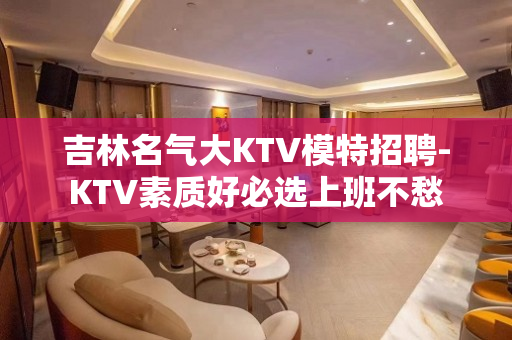 吉林名气大KTV模特招聘-KTV素质好必选上班不愁