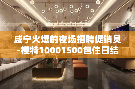 咸宁火爆的夜场招聘促销员-模特10001500包住日结高薪