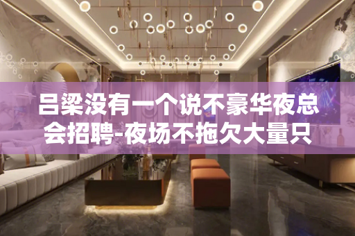吕梁没有一个说不豪华夜总会招聘-夜场不拖欠大量只要人才