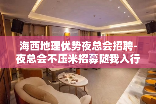 海西地理优势夜总会招聘-夜总会不压米招募随我入行