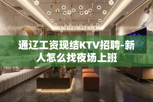 通辽工资现结KTV招聘-新人怎么找夜场上班