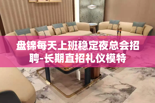 盘锦每天上班稳定夜总会招聘-长期直招礼仪模特