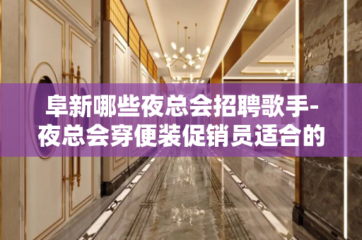 阜新哪些夜总会招聘歌手-夜总会穿便装促销员适合的你