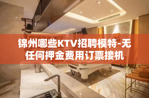锦州哪些KTV招聘模特-无任何押金费用订票接机