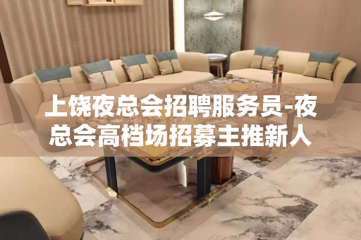 上饶夜总会招聘服务员-夜总会高档场招募主推新人