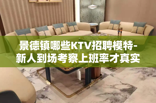 景德镇哪些KTV招聘模特-新人到场考察上班率才真实