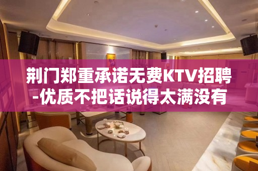 荆门郑重承诺无费KTV招聘-优质不把话说得太满没有费用