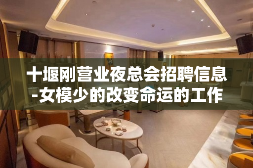 十堰刚营业夜总会招聘信息-女模少的改变命运的工作