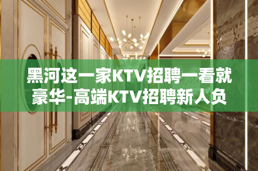 黑河这一家KTV招聘一看就豪华-高端KTV招聘新人负责到底