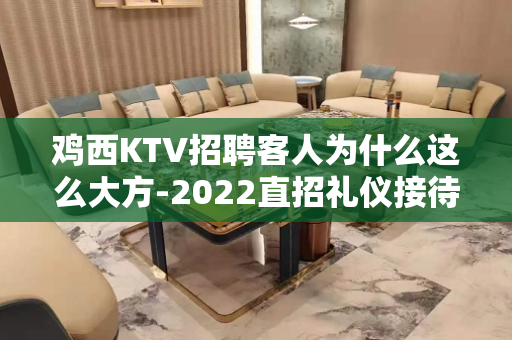 鸡西KTV招聘客人为什么这么大方-2022直招礼仪接待模特日