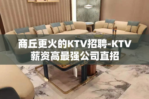 商丘更火的KTV招聘-KTV薪资高最强公司直招