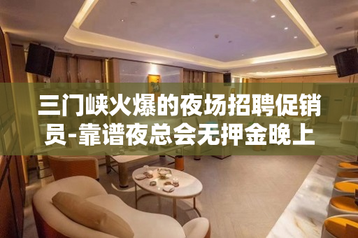 三门峡火爆的夜场招聘促销员-靠谱夜总会无押金晚上兼职