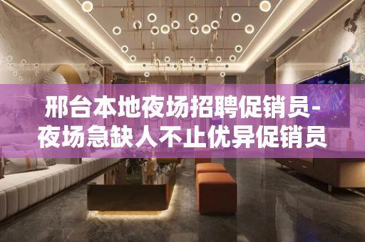 邢台本地夜场招聘促销员-夜场急缺人不止优异促销员