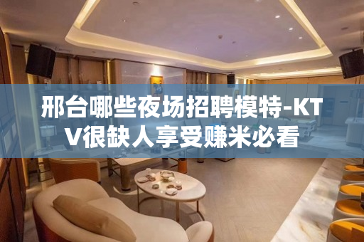 邢台哪些夜场招聘模特-KTV很缺人享受赚米必看
