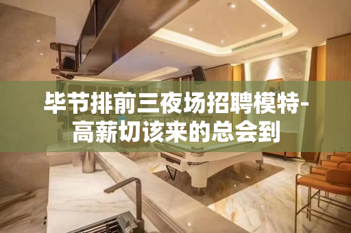 毕节排前三夜场招聘模特-高薪切该来的总会到