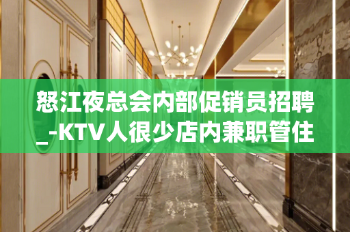 怒江夜总会内部促销员招聘_-KTV人很少店内兼职管住