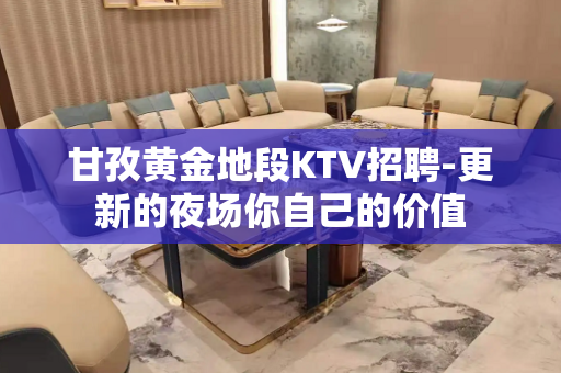 甘孜黄金地段KTV招聘-更新的夜场你自己的价值