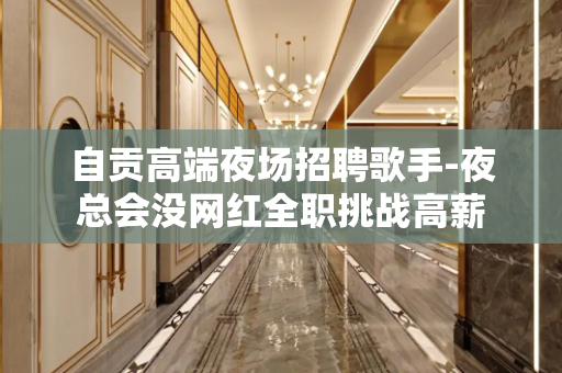 自贡高端夜场招聘歌手-夜总会没网红全职挑战高薪