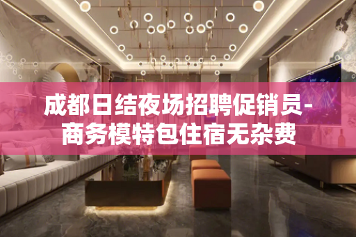 成都日结夜场招聘促销员-商务模特包住宿无杂费