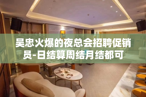 吴忠火爆的夜总会招聘促销员-日结算周结月结都可