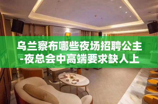 乌兰察布哪些夜场招聘公主-夜总会中高端要求缺人上班