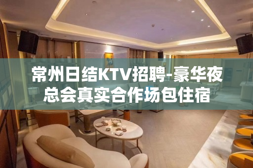 常州日结KTV招聘-豪华夜总会真实合作场包住宿