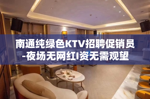 南通纯绿色KTV招聘促销员-夜场无网红I资无需观望