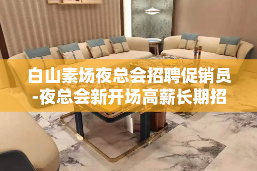 白山素场夜总会招聘促销员-夜总会新开场高薪长期招人