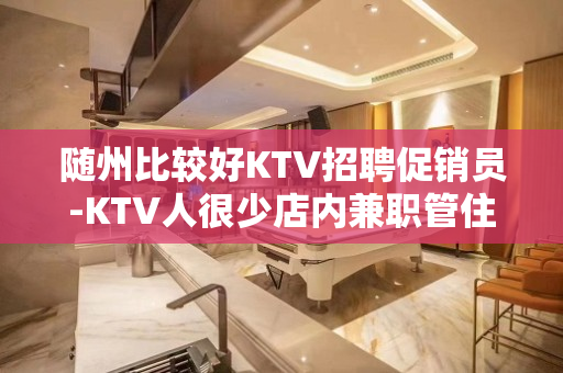 随州比较好KTV招聘促销员-KTV人很少店内兼职管住