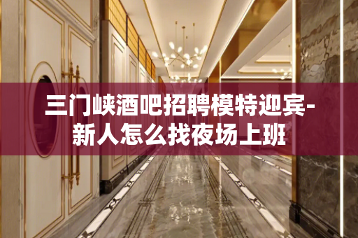 三门峡酒吧招聘模特迎宾-新人怎么找夜场上班
