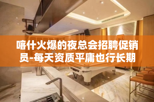 喀什火爆的夜总会招聘促销员-每天资质平庸也行长期有效