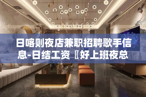 日喀则夜店兼职招聘歌手信息-日结工资〖好上班夜总会〗无费